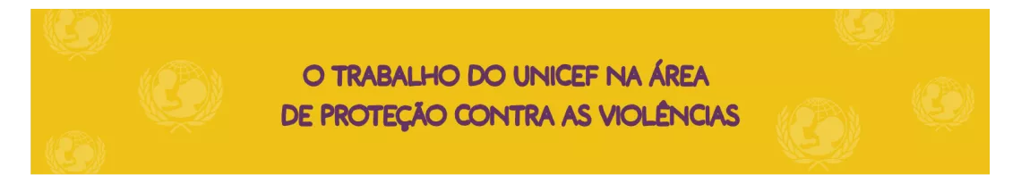 O TRABALHO DO UNICEF NA &Aacute;REA  DE PROTE&Ccedil;&Atilde;O CONTRA AS VIOL&Ecirc;NCIAS