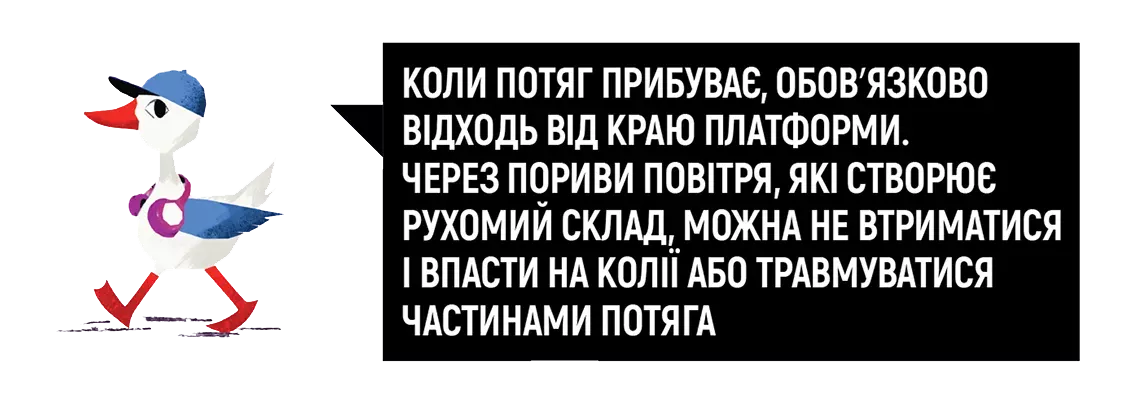 Коли потяг прибуває, обов&rsquo;язково відходь від краю платформи. Через пориви повітря, які створює рухомий склад, можна не втриматися і впасти на колії або травмуватися частинами потяга.