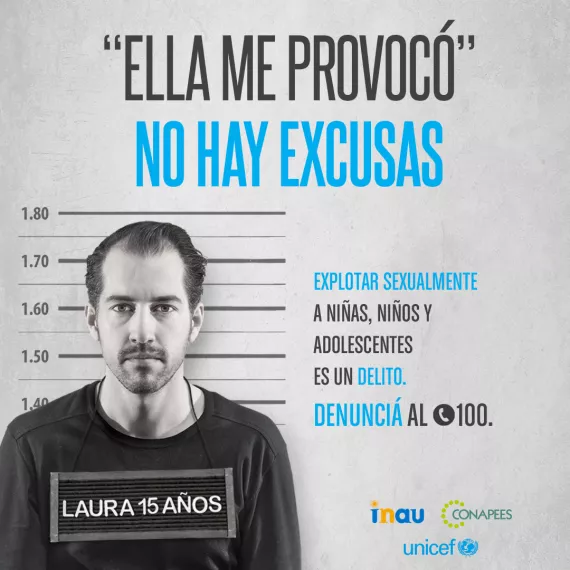 Pieza publicitaria que imita foto de hombre detenido con un cartel colgando del cuello que lee "Laura 15 a&ntilde;os". Arriba se lee "Ella me provoc&oacute;. No hay excusas. Explotar sexualmente a ni&ntilde;as, ni&ntilde;os y adolescentes es un delito. Informate y denunci&aacute; al (tel&eacute;fono) 100". Firman INAU, Conapees y UNICEF.